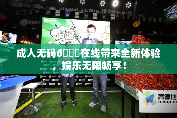 成人无码🔞在线带来全新体验，娱乐无限畅享！