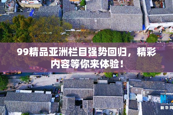 99精品亚洲栏目强势回归，精彩内容等你来体验！
