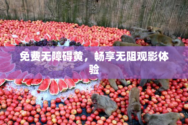 免费无障碍黄，畅享无阻观影体验