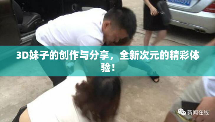 3D妹子的创作与分享，全新次元的精彩体验！