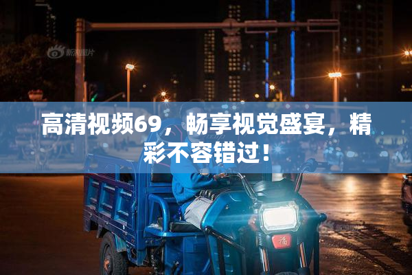 高清视频69，畅享视觉盛宴，精彩不容错过！