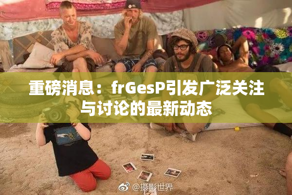 重磅消息：frGesP引发广泛关注与讨论的最新动态