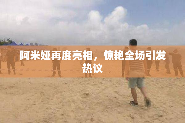 阿米娅再度亮相，惊艳全场引发热议