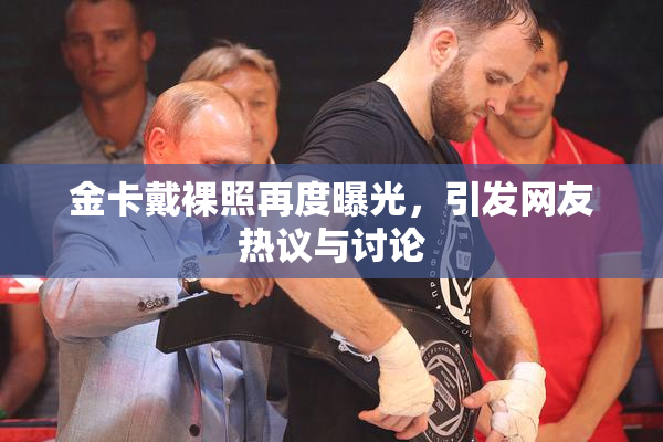 金卡戴裸照再度曝光，引发网友热议与讨论