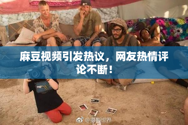 麻豆视频引发热议，网友热情评论不断！