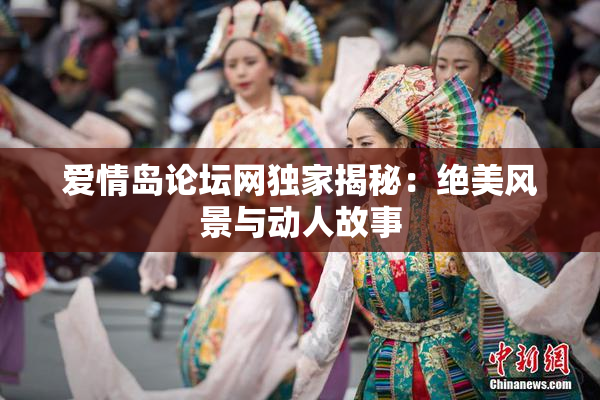 爱情岛论坛网独家揭秘：绝美风景与动人故事