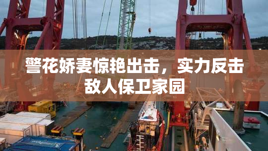 警花娇妻惊艳出击，实力反击敌人保卫家园