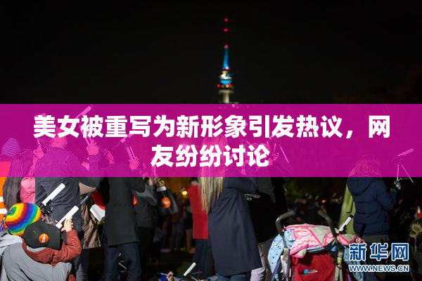 美女被重写为新形象引发热议，网友纷纷讨论