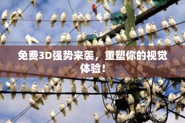 免费3D强势来袭，重塑你的视觉体验！