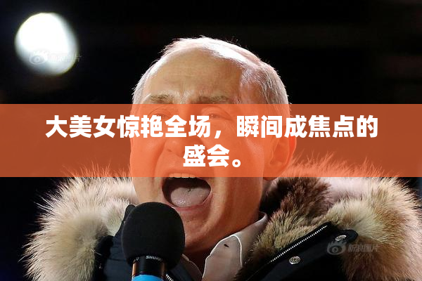 大美女惊艳全场，瞬间成焦点的盛会。