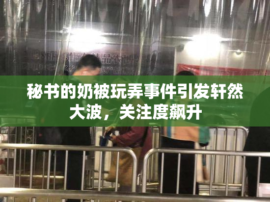 秘书的奶被玩弄事件引发轩然大波，关注度飙升
