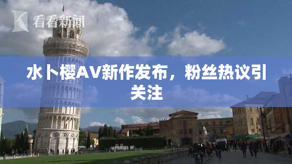 水卜樱AV新作发布，粉丝热议引关注