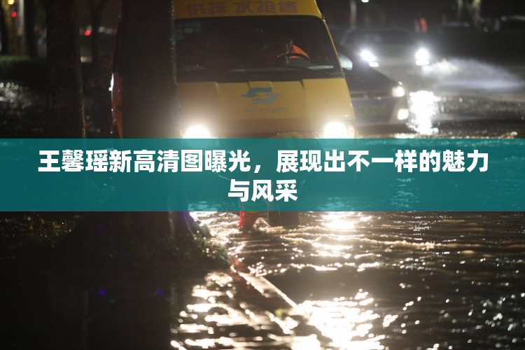 王馨瑶新高清图曝光，展现出不一样的魅力与风采