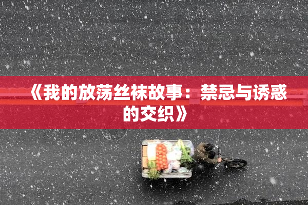 《我的放荡丝袜故事：禁忌与诱惑的交织》