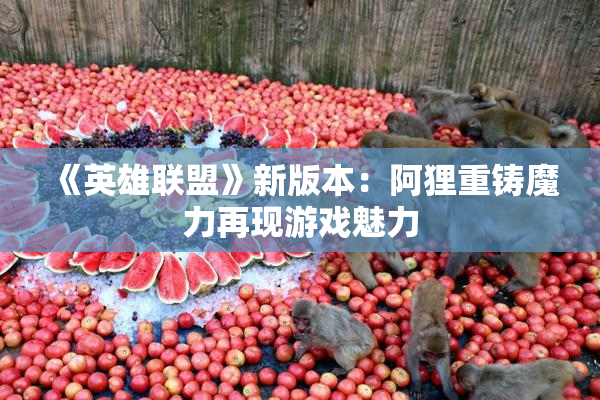 《英雄联盟》新版本：阿狸重铸魔力再现游戏魅力