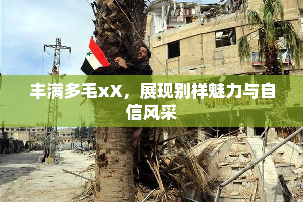 丰满多毛xX，展现别样魅力与自信风采