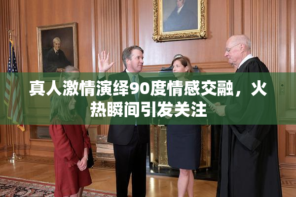 真人激情演绎90度情感交融，火热瞬间引发关注