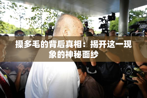 搡多毛的背后真相：揭开这一现象的神秘面纱