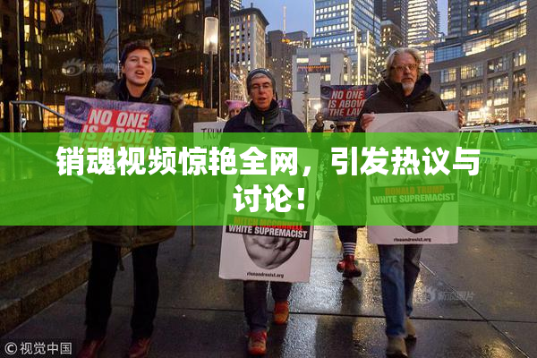 销魂视频惊艳全网，引发热议与讨论！