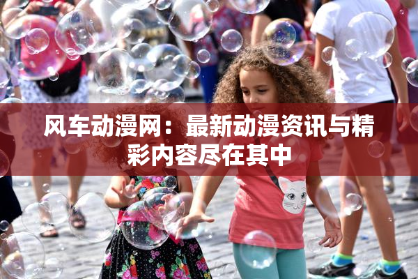 风车动漫网：最新动漫资讯与精彩内容尽在其中