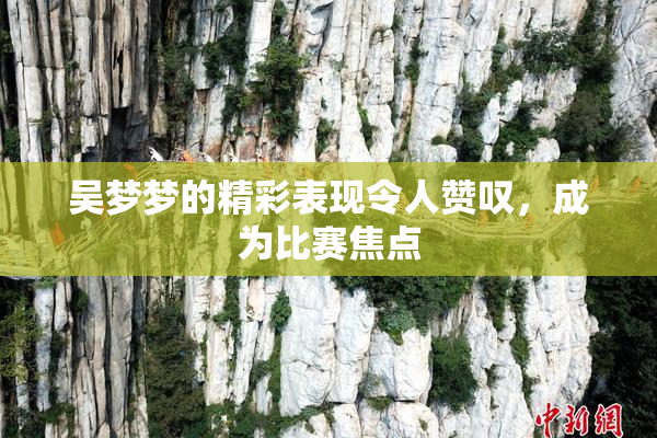 吴梦梦的精彩表现令人赞叹，成为比赛焦点