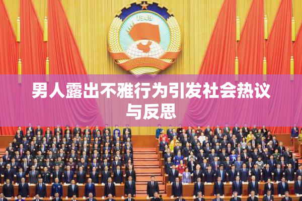 男人露出不雅行为引发社会热议与反思