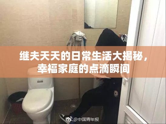 继夫天天的日常生活大揭秘，幸福家庭的点滴瞬间