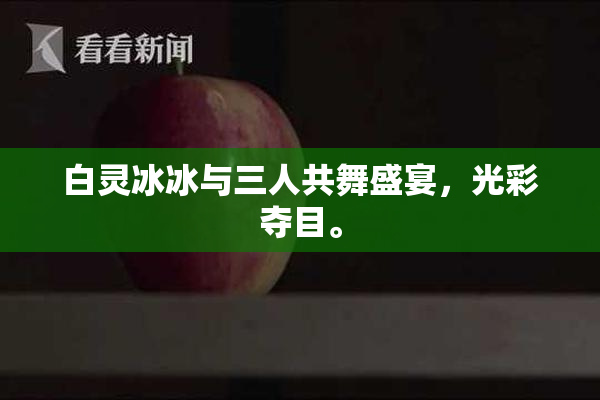 白灵冰冰与三人共舞盛宴，光彩夺目。