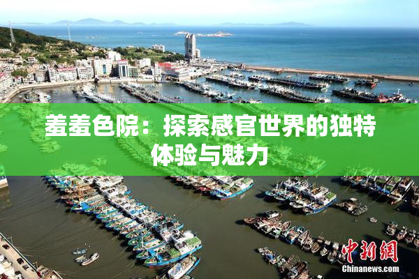 羞羞色院：探索感官世界的独特体验与魅力