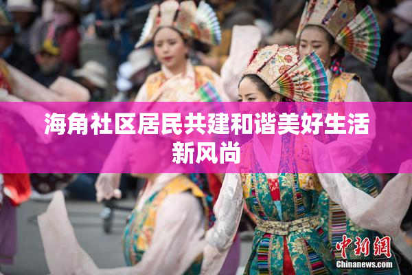 海角社区居民共建和谐美好生活新风尚