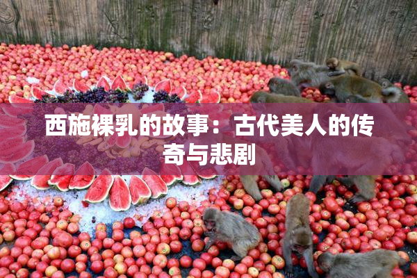 西施裸乳的故事：古代美人的传奇与悲剧