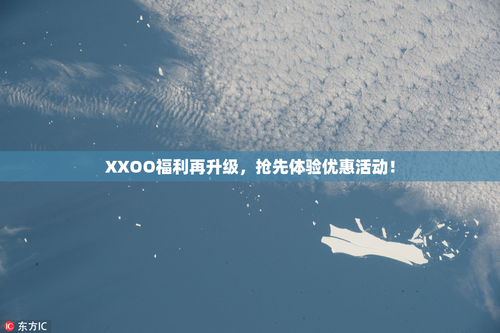 XXOO福利再升级，抢先体验优惠活动！