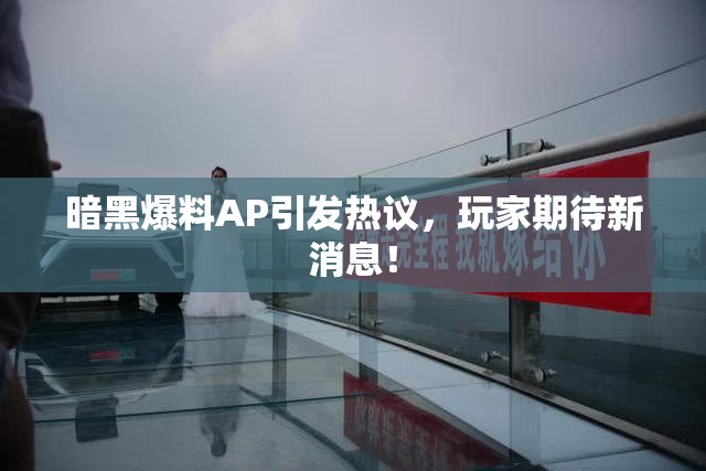 暗黑爆料AP引发热议，玩家期待新消息！