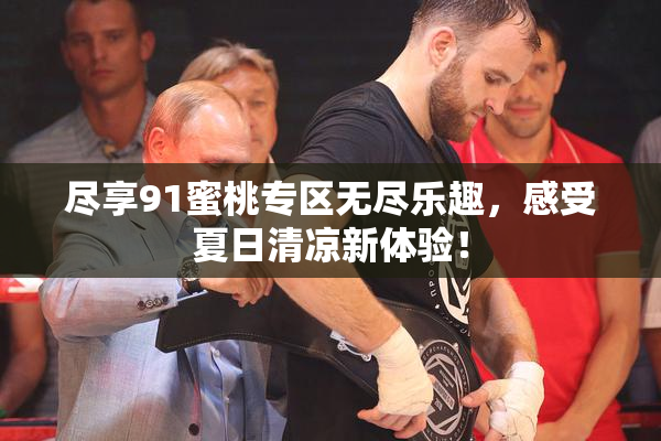 尽享91蜜桃专区无尽乐趣，感受夏日清凉新体验！