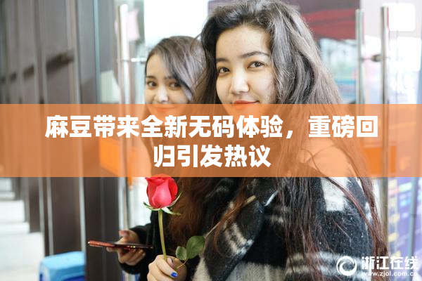 麻豆带来全新无码体验，重磅回归引发热议