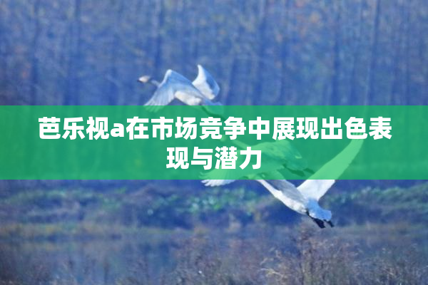 芭乐视a在市场竞争中展现出色表现与潜力