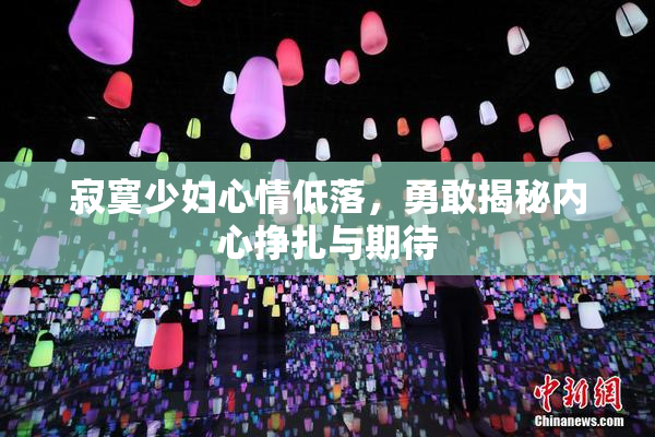 寂寞少妇心情低落，勇敢揭秘内心挣扎与期待