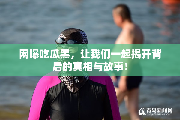 网曝吃瓜黑，让我们一起揭开背后的真相与故事！