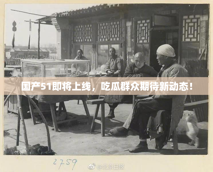 国产51即将上线，吃瓜群众期待新动态！