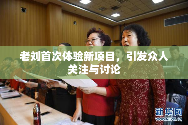 老刘首次体验新项目，引发众人关注与讨论