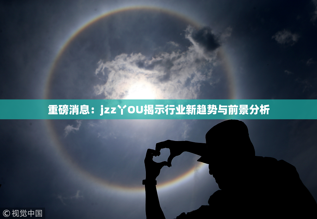 重磅消息：jzz丫OU揭示行业新趋势与前景分析