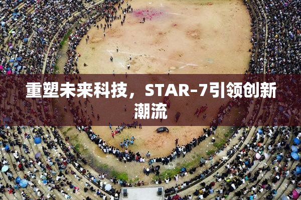 重塑未来科技，STAR–7引领创新潮流