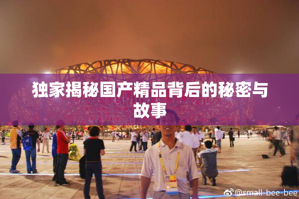 独家揭秘国产精品背后的秘密与故事