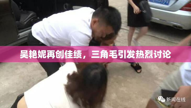 吴艳妮再创佳绩，三角毛引发热烈讨论