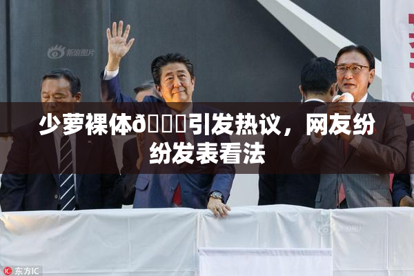 少萝裸体🔞引发热议，网友纷纷发表看法