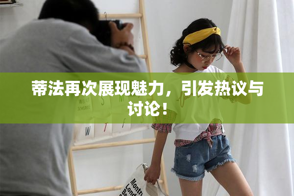 蒂法再次展现魅力，引发热议与讨论！