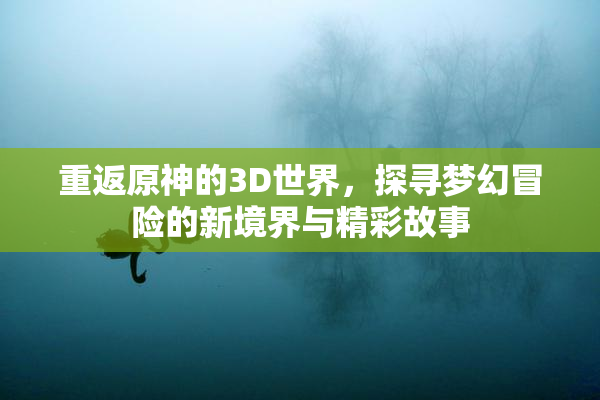 重返原神的3D世界，探寻梦幻冒险的新境界与精彩故事