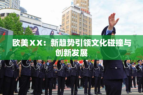 欧美ⅩX：新趋势引领文化碰撞与创新发展