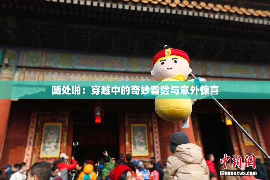 随处啪：穿越中的奇妙冒险与意外惊喜