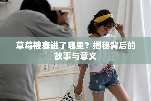 草莓被塞进了哪里？揭秘背后的故事与意义